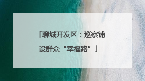 聊城开发区：巡察铺设群众“幸福路”